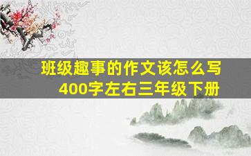 班级趣事的作文该怎么写400字左右三年级下册