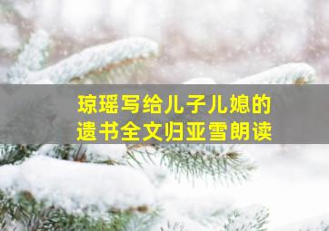 琼瑶写给儿子儿媳的遗书全文归亚雪朗读