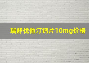 瑞舒伐他汀钙片10mg价格