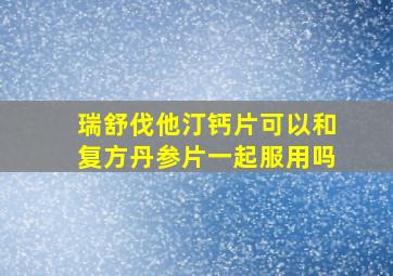 瑞舒伐他汀钙片可以和复方丹参片一起服用吗