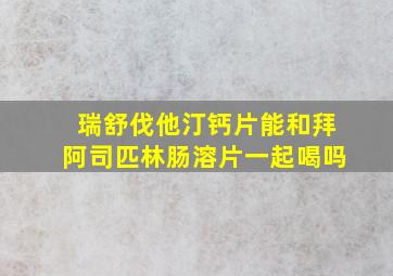 瑞舒伐他汀钙片能和拜阿司匹林肠溶片一起喝吗