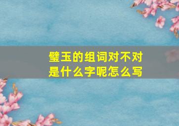 璧玉的组词对不对是什么字呢怎么写