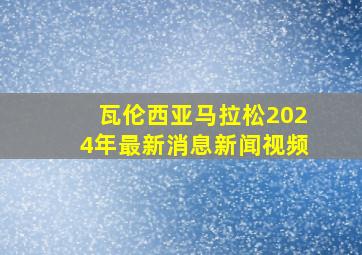 瓦伦西亚马拉松2024年最新消息新闻视频