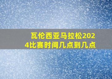 瓦伦西亚马拉松2024比赛时间几点到几点