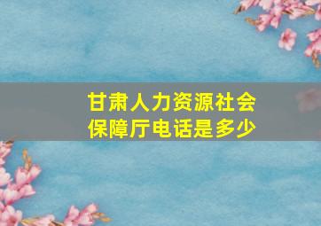 甘肃人力资源社会保障厅电话是多少