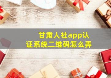 甘肃人社app认证系统二维码怎么弄