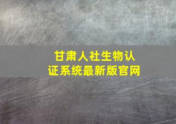 甘肃人社生物认证系统最新版官网