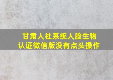 甘肃人社系统人脸生物认证微信版没有点头操作