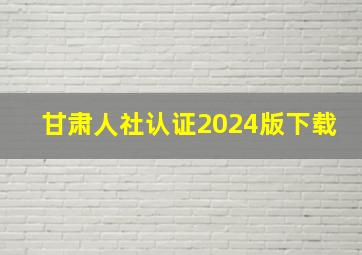 甘肃人社认证2024版下载