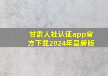 甘肃人社认证app官方下载2024年最新版