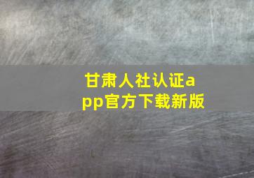 甘肃人社认证app官方下载新版