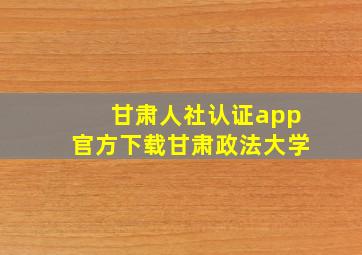 甘肃人社认证app官方下载甘肃政法大学