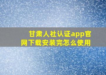 甘肃人社认证app官网下载安装完怎么使用