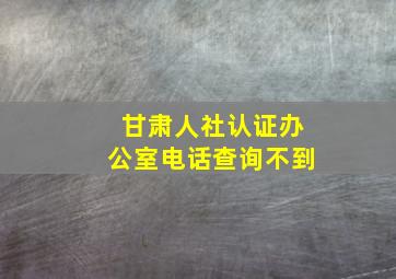 甘肃人社认证办公室电话查询不到