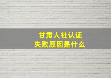 甘肃人社认证失败原因是什么