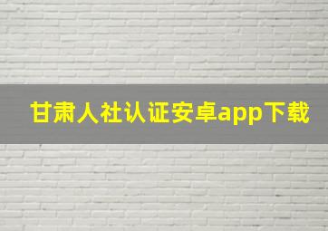 甘肃人社认证安卓app下载