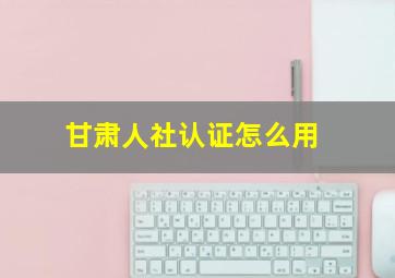 甘肃人社认证怎么用