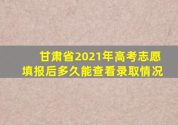 甘肃省2021年高考志愿填报后多久能查看录取情况