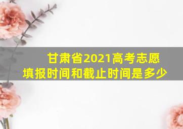 甘肃省2021高考志愿填报时间和截止时间是多少