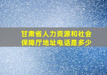 甘肃省人力资源和社会保障厅地址电话是多少