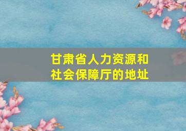 甘肃省人力资源和社会保障厅的地址