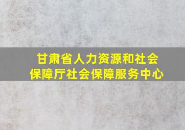 甘肃省人力资源和社会保障厅社会保障服务中心