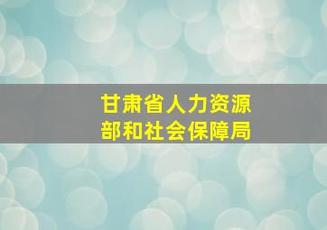 甘肃省人力资源部和社会保障局