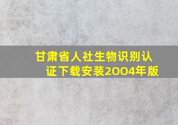 甘肃省人社生物识别认证下载安装2OO4年版