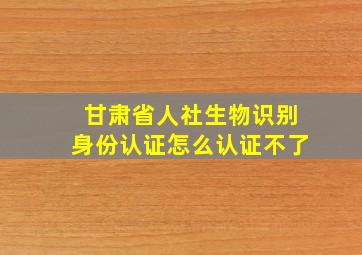 甘肃省人社生物识别身份认证怎么认证不了