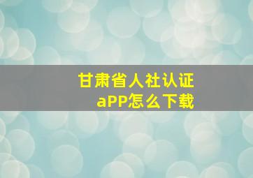 甘肃省人社认证aPP怎么下载