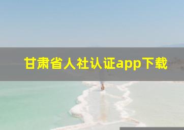 甘肃省人社认证app下载