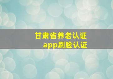 甘肃省养老认证app刷脸认证