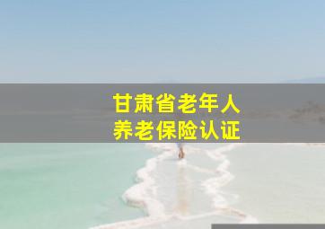 甘肃省老年人养老保险认证