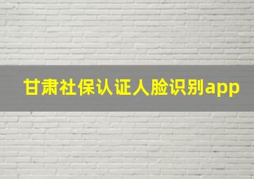 甘肃社保认证人脸识别app