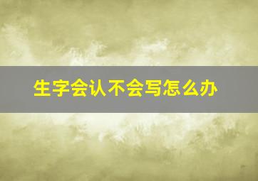 生字会认不会写怎么办