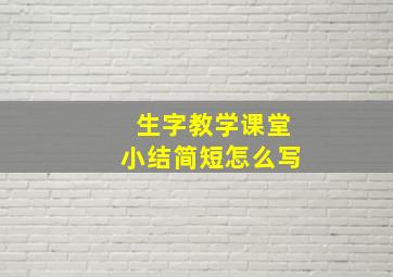 生字教学课堂小结简短怎么写