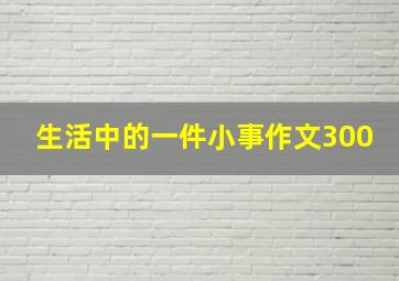 生活中的一件小事作文300