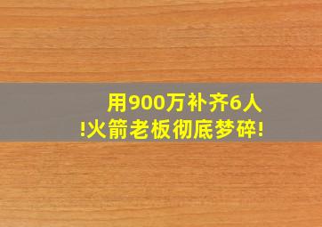 用900万补齐6人!火箭老板彻底梦碎!