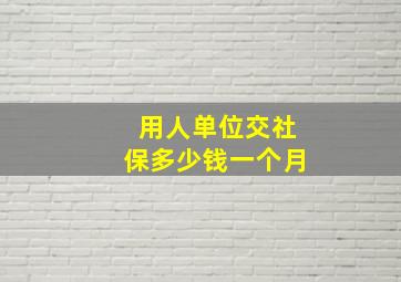 用人单位交社保多少钱一个月