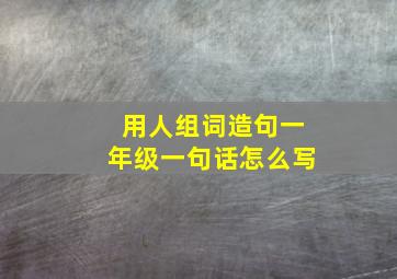 用人组词造句一年级一句话怎么写