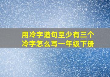 用冷字造句至少有三个冷字怎么写一年级下册