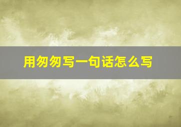 用匆匆写一句话怎么写