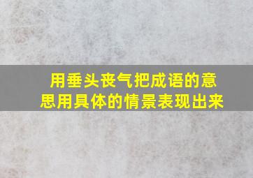 用垂头丧气把成语的意思用具体的情景表现出来