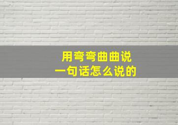 用弯弯曲曲说一句话怎么说的