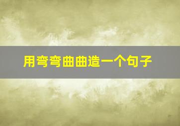 用弯弯曲曲造一个句子