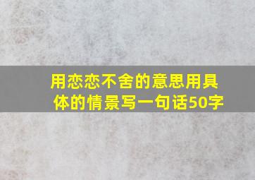 用恋恋不舍的意思用具体的情景写一句话50字