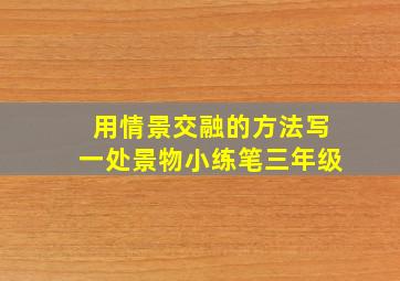 用情景交融的方法写一处景物小练笔三年级