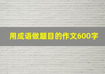 用成语做题目的作文600字