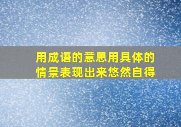 用成语的意思用具体的情景表现出来悠然自得