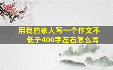 用我的家人写一个作文不低于400字左右怎么写